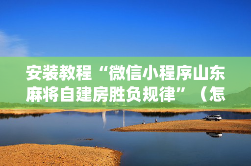 安装教程“微信小程序山东麻将自建房胜负规律”（怎么设置能有好牌)