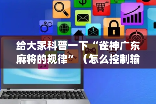 给大家科普一下“雀神广东麻将的规律”（怎么控制输赢)
