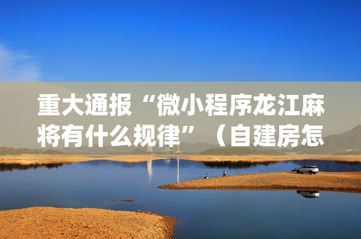 重大通报“微小程序龙江麻将有什么规律”（自建房怎么拿好牌)