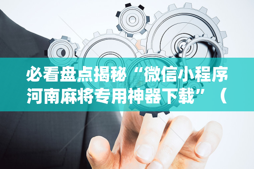 必看盘点揭秘“微信小程序河南麻将专用神器下载”（做弊器软件下载)