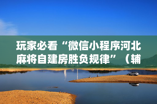玩家必看“微信小程序河北麻将自建房胜负规律”（辅助器通用版)