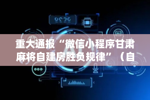 重大通报“微信小程序甘肃麻将自建房胜负规律”（自建房怎么赢)