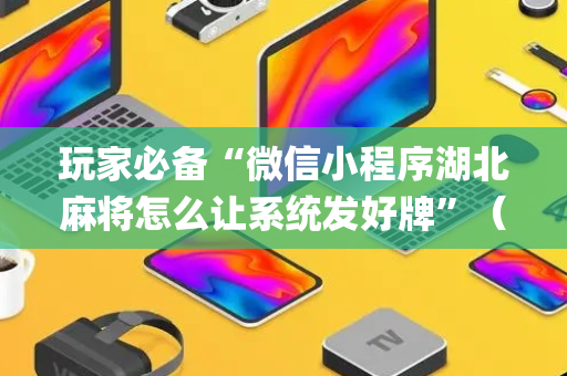 玩家必备“微信小程序湖北麻将怎么让系统发好牌”（辅助器通用版)