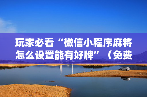 玩家必看“微信小程序麻将怎么设置能有好牌”（免费专用神器)