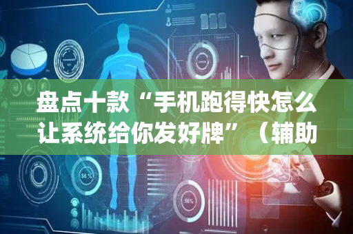 盘点十款“手机跑得快怎么让系统给你发好牌”（辅助神器免费)