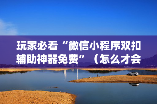 玩家必看“微信小程序双扣辅助神器免费”（怎么才会赢)