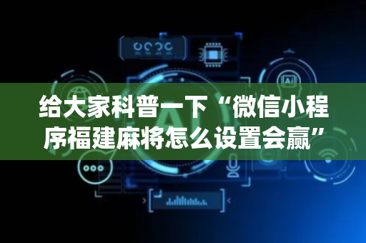 给大家科普一下“微信小程序福建麻将怎么设置会赢”（怎么能调好牌)