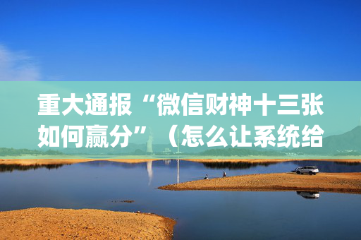重大通报“微信财神十三张如何赢分”（怎么让系统给你发好牌)