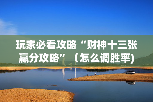 玩家必看攻略“财神十三张赢分攻略”（怎么调胜率)