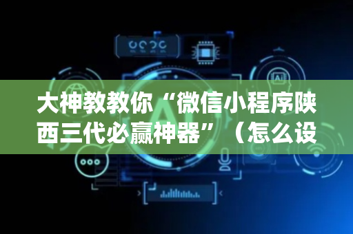 大神教教你“微信小程序陕西三代必赢神器”（怎么设置才能赢)