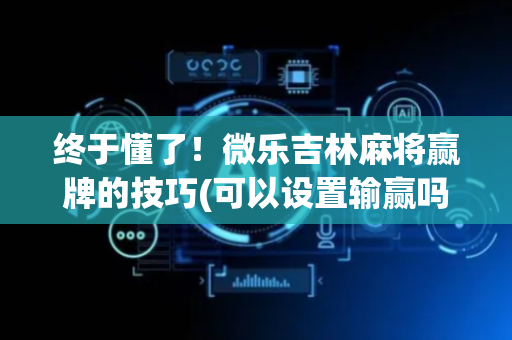 终于懂了！微乐吉林麻将赢牌的技巧(可以设置输赢吗)