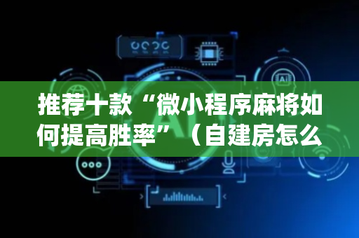 推荐十款“微小程序麻将如何提高胜率”（自建房怎么赢)