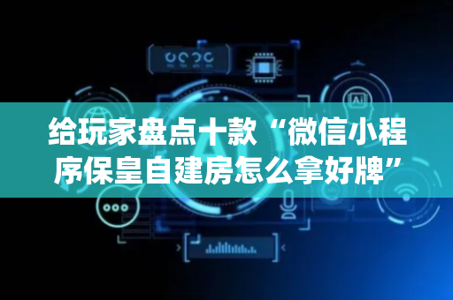 给玩家盘点十款“微信小程序保皇自建房怎么拿好牌”（插件开挂免费AI)