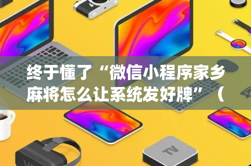 终于懂了“微信小程序家乡麻将怎么让系统发好牌”（开挂辅助器插件)