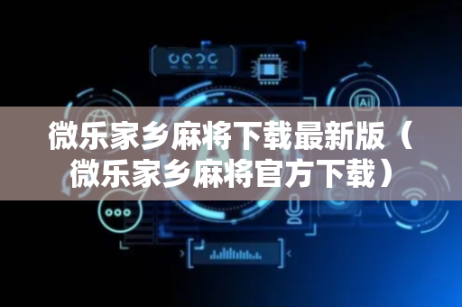 微乐家乡麻将下载最新版（微乐家乡麻将官方下载）