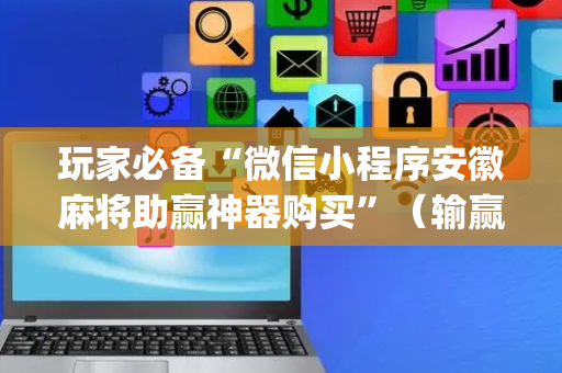 玩家必备“微信小程序安徽麻将助赢神器购买”（输赢规律)