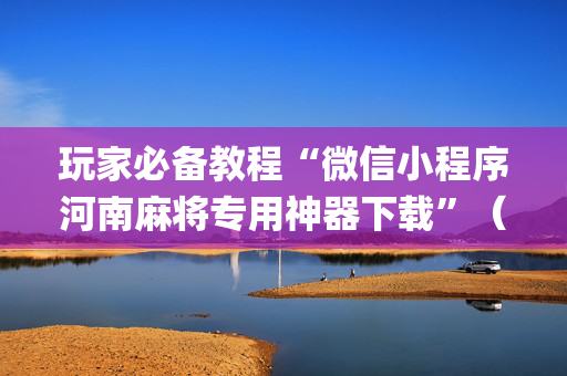 玩家必备教程“微信小程序河南麻将专用神器下载”（如何让系统发好牌)