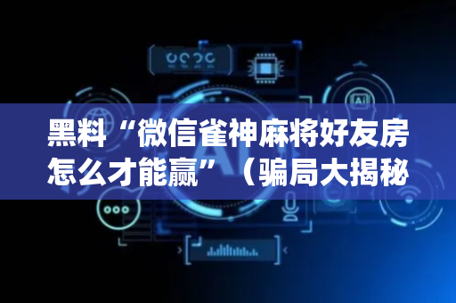 黑料“微信雀神麻将好友房怎么才能赢”（骗局大揭秘)