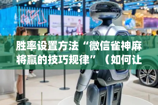 胜率设置方法“微信雀神麻将赢的技巧规律”（如何让系统发好牌)