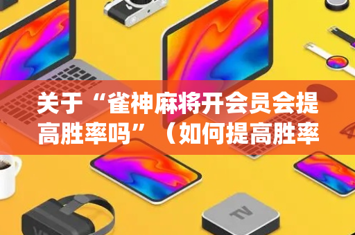 关于“雀神麻将开会员会提高胜率吗”（如何提高胜率)
