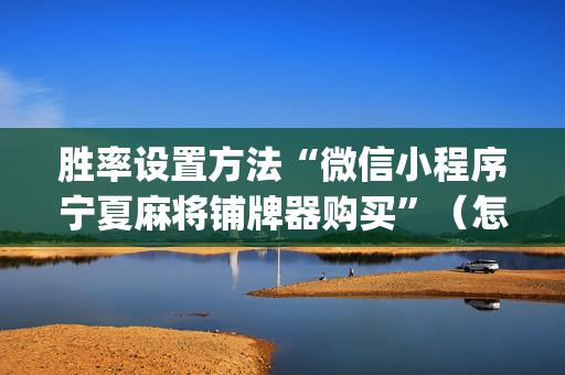 胜率设置方法“微信小程序宁夏麻将铺牌器购买”（怎么设置能有好牌)