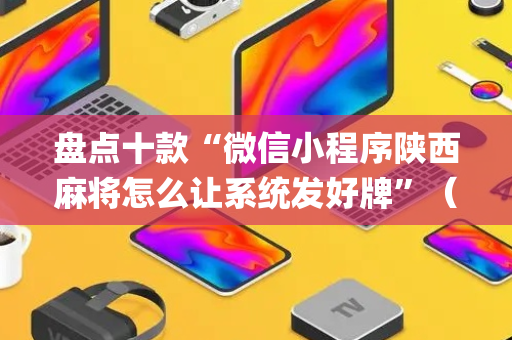 盘点十款“微信小程序陕西麻将怎么让系统发好牌”（怎么能调好牌)