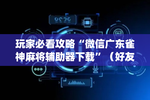 玩家必看攻略“微信广东雀神麻将辅助器下载”（好友房怎么才能赢)