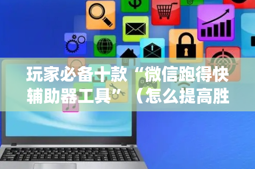 玩家必备十款“微信跑得快辅助器工具”（怎么提高胜率)