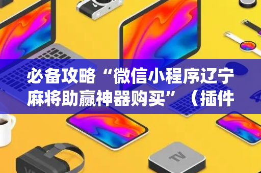 必备攻略“微信小程序辽宁麻将助赢神器购买”（插件可信吗)