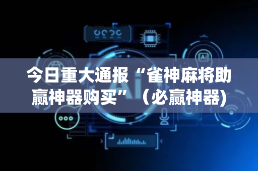 今日重大通报“雀神麻将助赢神器购买”（必赢神器)