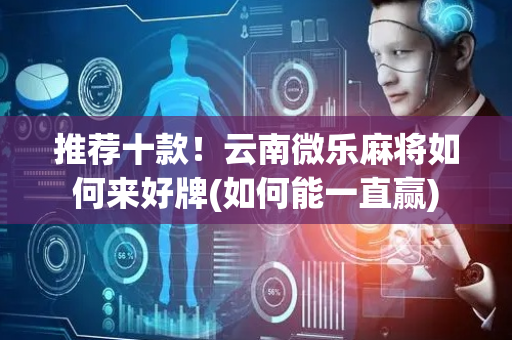 推荐十款！云南微乐麻将如何来好牌(如何能一直赢)