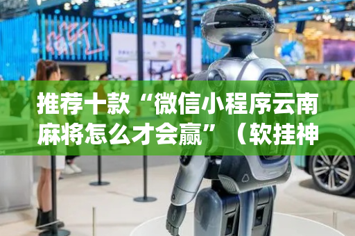 推荐十款“微信小程序云南麻将怎么才会赢”（软挂神器)