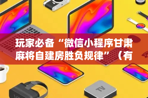 玩家必备“微信小程序甘肃麻将自建房胜负规律”（有什么规律)