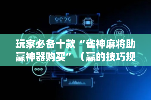玩家必备十款“雀神麻将助赢神器购买”（赢的技巧规律)