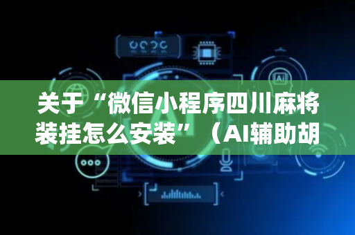 关于“微信小程序四川麻将装挂怎么安装”（AI辅助胡牌规则)