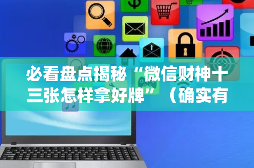 必看盘点揭秘“微信财神十三张怎样拿好牌”（确实有插件吗)