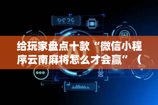 给玩家盘点十款“微信小程序云南麻将怎么才会赢”（专用神器下载)