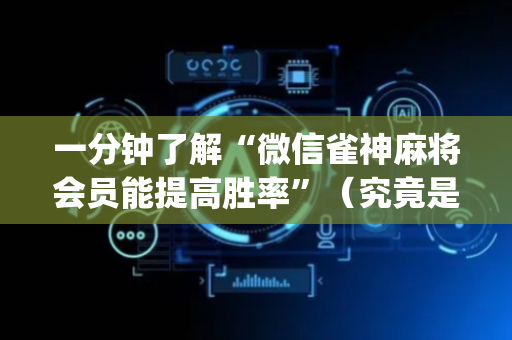 一分钟了解“微信雀神麻将会员能提高胜率”（究竟是不是有挂)