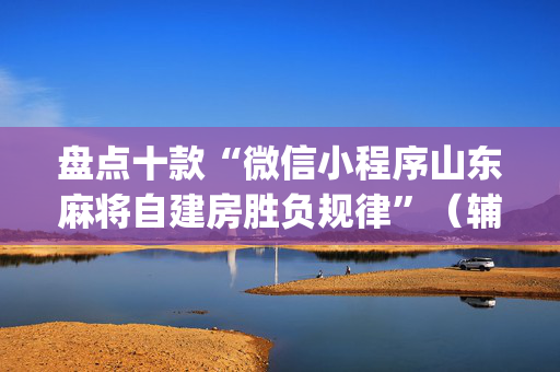 盘点十款“微信小程序山东麻将自建房胜负规律”（辅助神器免费)