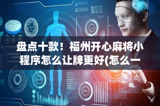 盘点十款！福州开心麻将小程序怎么让牌更好(怎么一直赢)