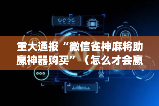 重大通报“微信雀神麻将助赢神器购买”（怎么才会赢)
