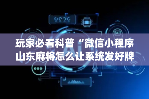 玩家必看科普“微信小程序山东麻将怎么让系统发好牌”（开挂辅助器插件)