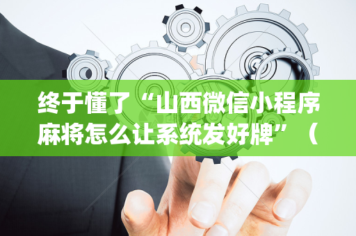 终于懂了“山西微信小程序麻将怎么让系统发好牌”（开挂辅助器插件)