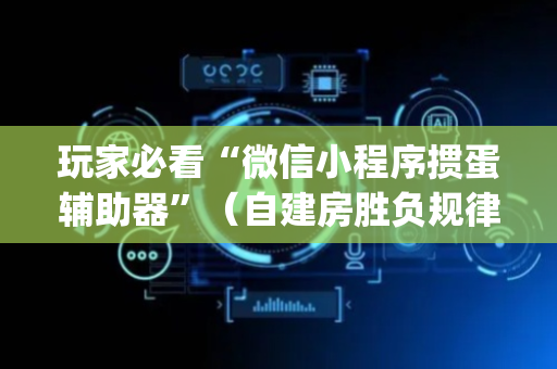 玩家必看“微信小程序掼蛋辅助器”（自建房胜负规律)