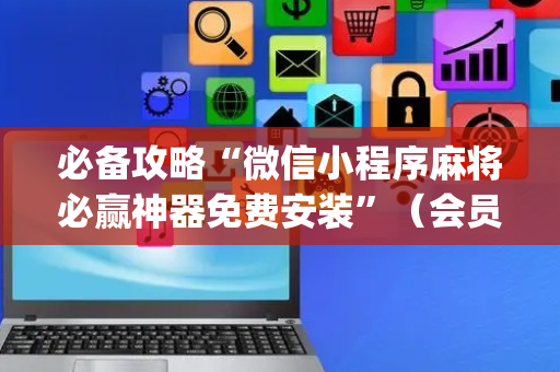 必备攻略“微信小程序麻将必赢神器免费安装”（会员会提高胜率吗)