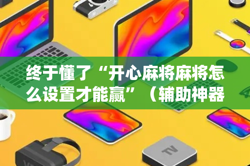 终于懂了“开心麻将麻将怎么设置才能赢”（辅助神器免费)