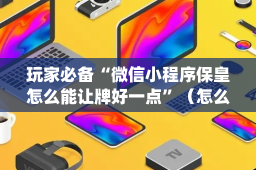 玩家必备“微信小程序保皇怎么能让牌好一点”（怎么设置才能赢)