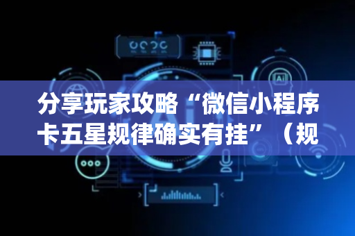 分享玩家攻略“微信小程序卡五星规律确实有挂”（规律确实有挂)