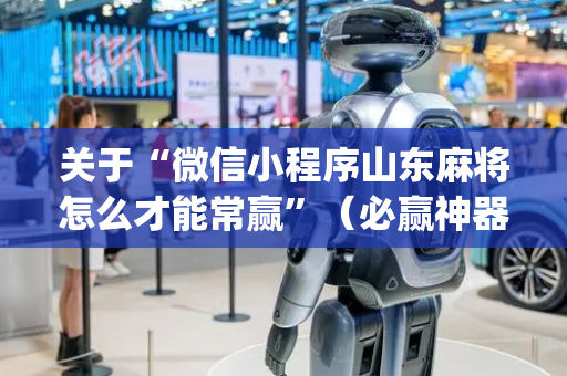 关于“微信小程序山东麻将怎么才能常赢”（必赢神器辅助器)