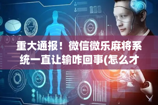 重大通报！微信微乐麻将系统一直让输咋回事(怎么才有赢的几率)